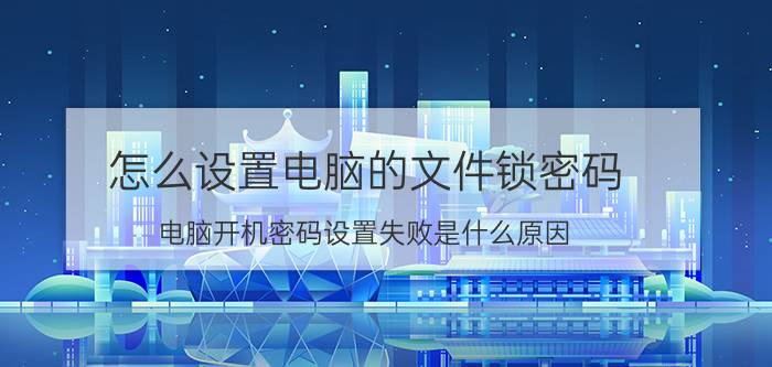 怎么设置电脑的文件锁密码 电脑开机密码设置失败是什么原因？